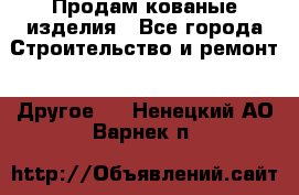 Продам кованые изделия - Все города Строительство и ремонт » Другое   . Ненецкий АО,Варнек п.